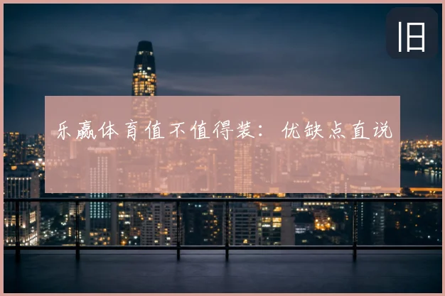 乐赢体育值不值得装：优缺点直说