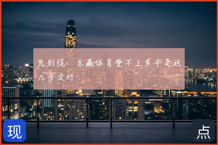 先别慌,乐赢体育登不上多半是这几步没对